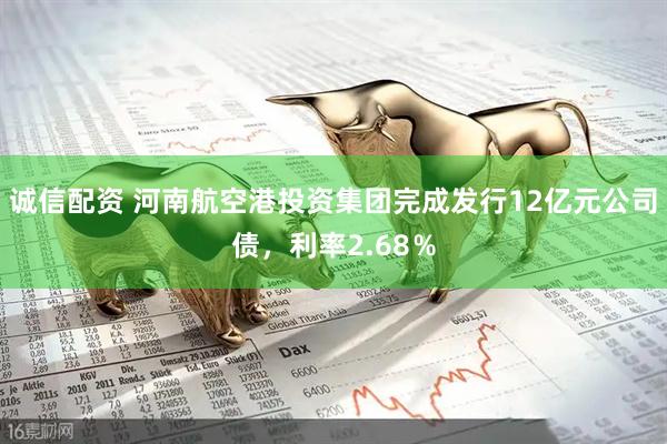 诚信配资 河南航空港投资集团完成发行12亿元公司债，利率2.68％
