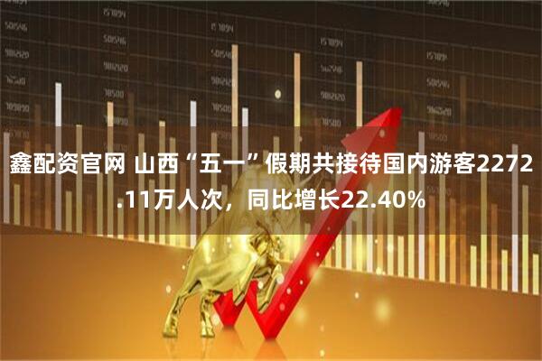 鑫配资官网 山西“五一”假期共接待国内游客2272.11万人次，同比增长22.40%