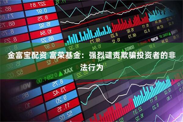 金富宝配资 富荣基金：强烈谴责欺骗投资者的非法行为