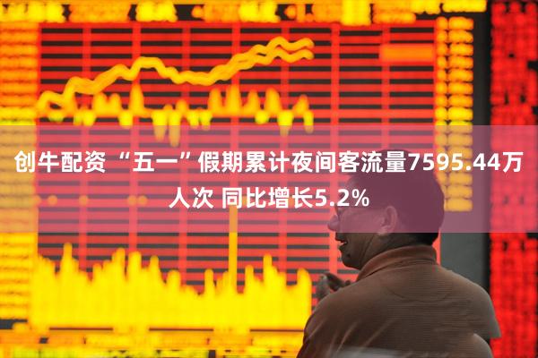 创牛配资 “五一”假期累计夜间客流量7595.44万人次 同比增长5.2%