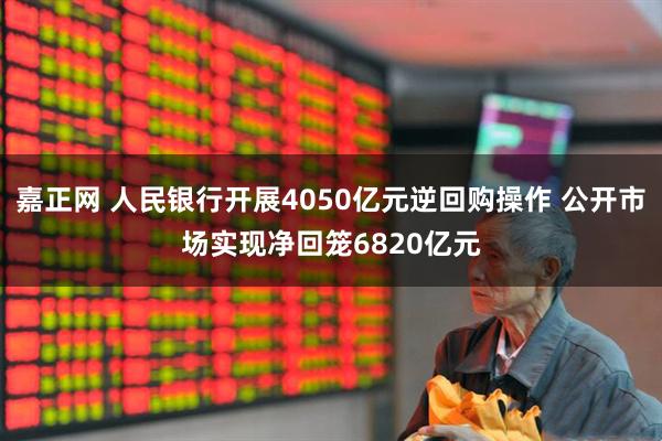 嘉正网 人民银行开展4050亿元逆回购操作 公开市场实现净回笼6820亿元