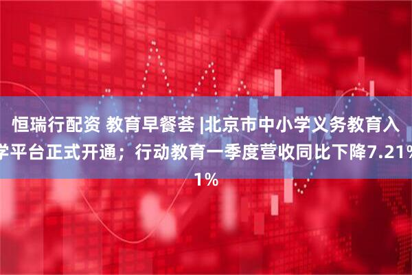 恒瑞行配资 教育早餐荟 |北京市中小学义务教育入学平台正式开通；行动教育一季度营收同比下降7.21%