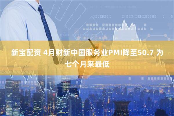 新宝配资 4月财新中国服务业PMI降至50.7 为七个月来最低