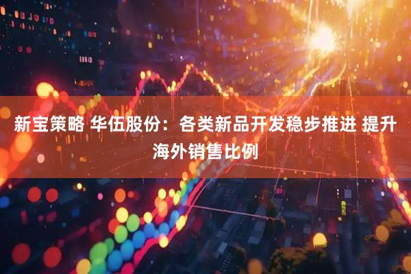 新宝策略 华伍股份：各类新品开发稳步推进 提升海外销售比例