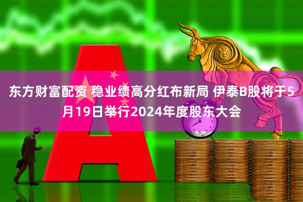 东方财富配资 稳业绩高分红布新局 伊泰B股将于5月19日举行2024年度股东大会