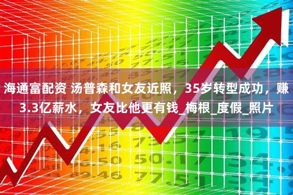 海通富配资 汤普森和女友近照，35岁转型成功，赚3.3亿薪水，女友比他更有钱_梅根_度假_照片