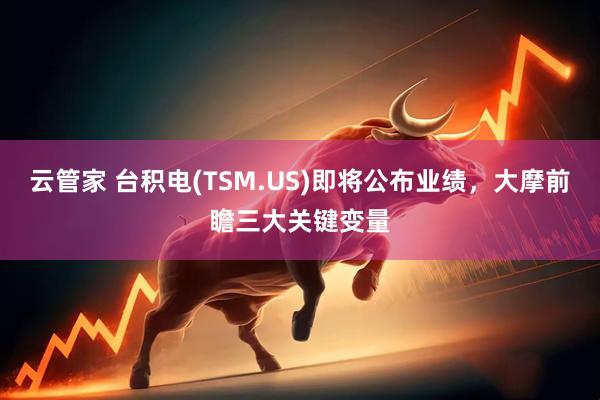 云管家 台积电(TSM.US)即将公布业绩，大摩前瞻三大关键变量
