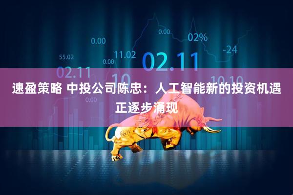 速盈策略 中投公司陈忠：人工智能新的投资机遇正逐步涌现