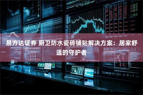 易方达证券 厨卫防水瓷砖铺贴解决方案：居家舒适的守护者
