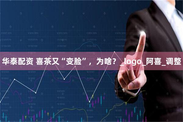 华泰配资 喜茶又“变脸”，为啥？_logo_阿喜_调整