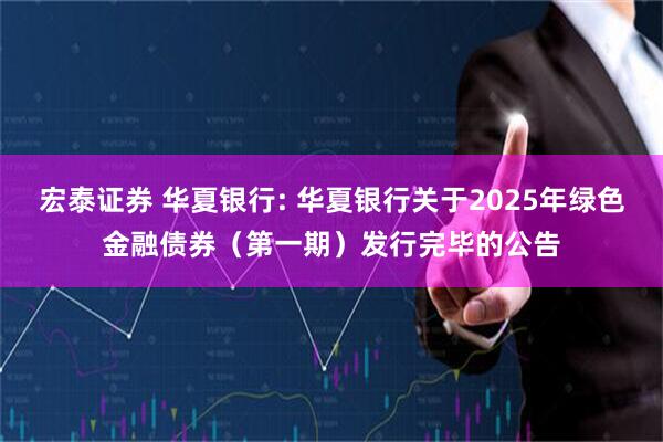 宏泰证券 华夏银行: 华夏银行关于2025年绿色金融债券（第一期）发行完毕的公告