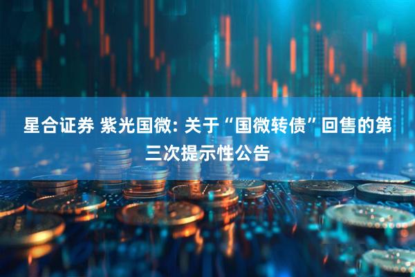 星合证券 紫光国微: 关于“国微转债”回售的第三次提示性公告