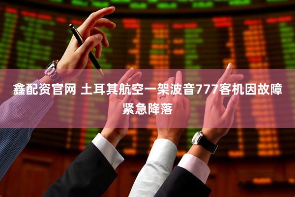 鑫配资官网 土耳其航空一架波音777客机因故障紧急降落