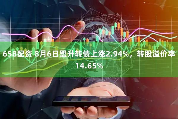 658配资 8月6日盟升转债上涨2.94%，转股溢价率14.65%