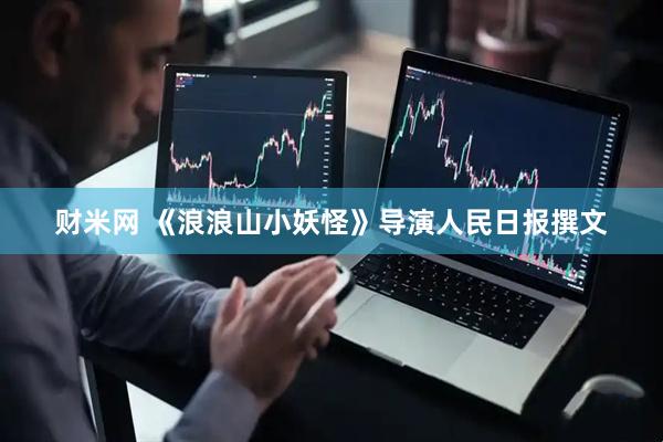 财米网 《浪浪山小妖怪》导演人民日报撰文