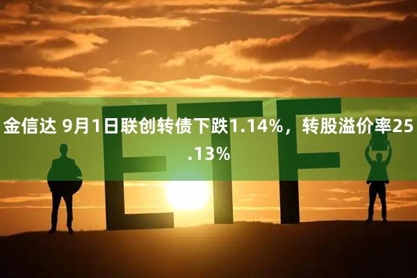 金信达 9月1日联创转债下跌1.14%，转股溢价率25.13%
