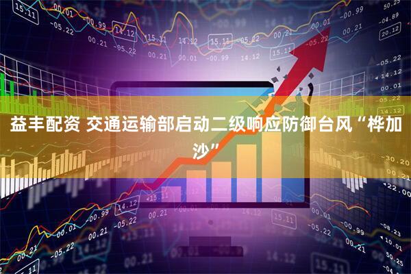 益丰配资 交通运输部启动二级响应防御台风“桦加沙”