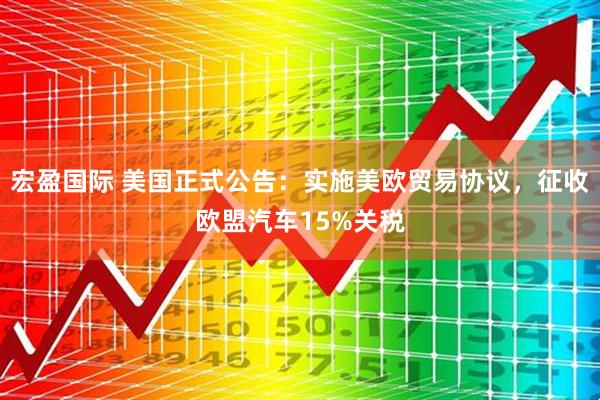 宏盈国际 美国正式公告：实施美欧贸易协议，征收欧盟汽车15%关税