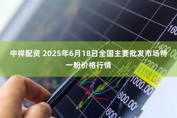 中祥配资 2025年6月18日全国主要批发市场特一粉价格行情