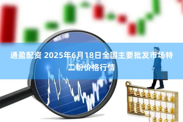 通盈配资 2025年6月18日全国主要批发市场特二粉价格行情