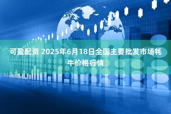 可盈配资 2025年6月18日全国主要批发市场牦牛价格行情