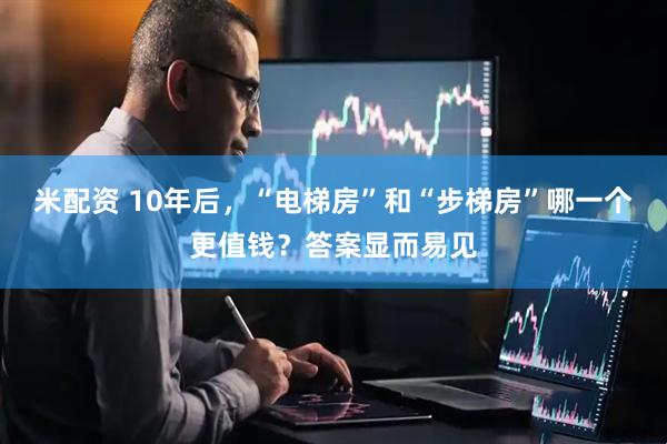 米配资 10年后,“电梯房”和“步梯房”哪一个更值钱?答案显而易见